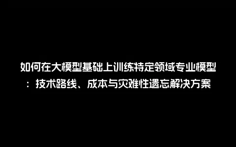 如何在大模型基础上训练特定领域专业模型：技术路线、成本与灾难性遗忘解决方案